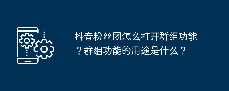 抖音粉丝团怎么打开群组功能？群组功能的用途是什么？