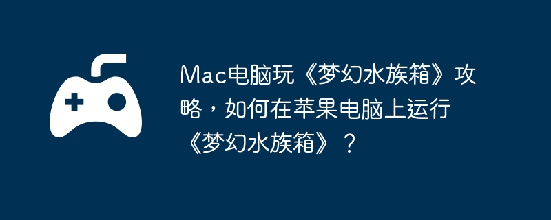 Mac电脑玩《梦幻水族箱》攻略，如何在苹果电脑上运行《梦幻水族箱》？