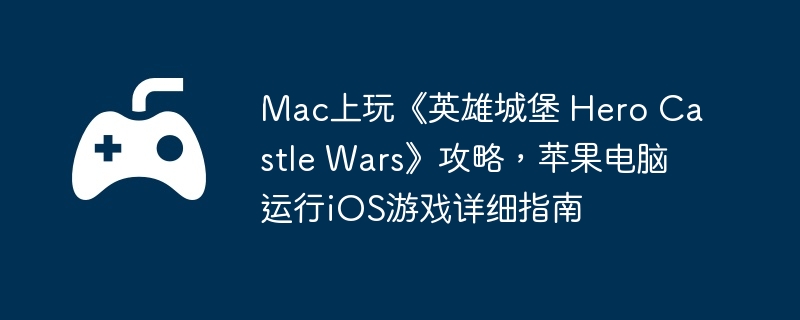 Mac上玩《英雄城堡 Hero Castle Wars》攻略，苹果电脑运行iOS游戏详细指南