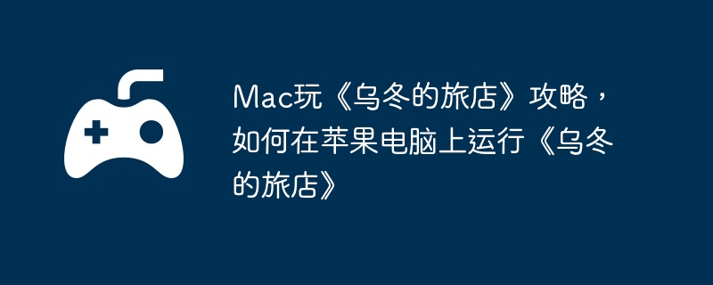 Mac玩《乌冬的旅店》攻略，如何在苹果电脑上运行《乌冬的旅店》