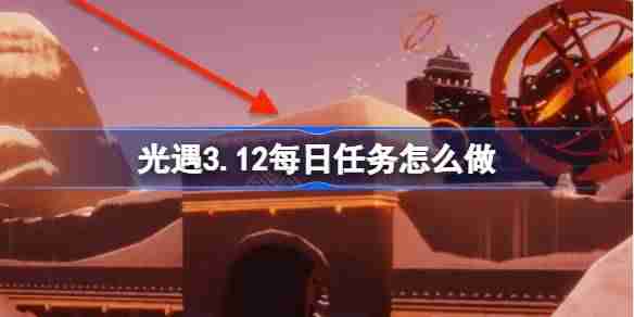 光遇3.12每日任务怎么做-光遇3月12日每日任务做法攻略