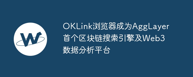 oklink浏览器成为agglayer首个区块链搜索引擎及web3数据分析平台