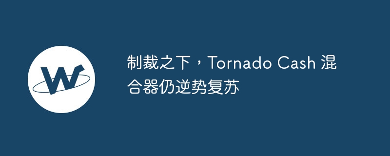 制裁之下，tornado cash 混合器仍逆势复苏