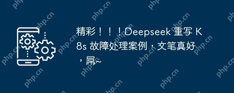 精彩！！！deepseek 重写 k8s 故障处理案例，文笔真好，屌~