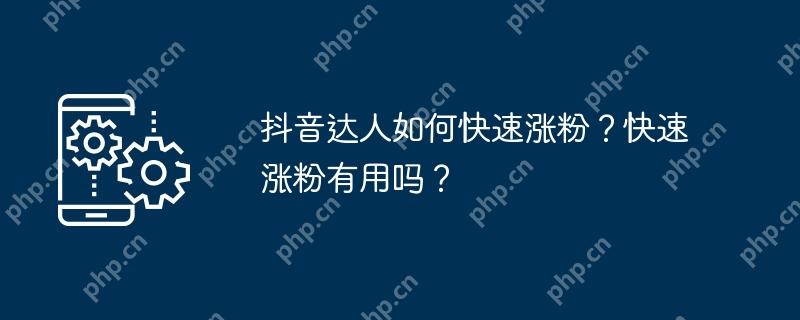 抖音达人如何快速涨粉？快速涨粉有用吗？