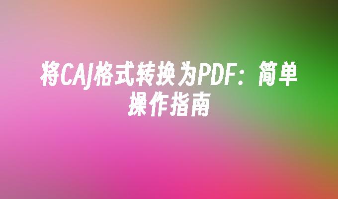 CAJ转PDF最简单的方法:3步完成格式转换