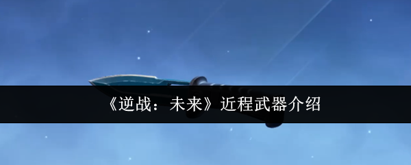 《逆战未来》近程武器全解析:实战性能与使用技巧
