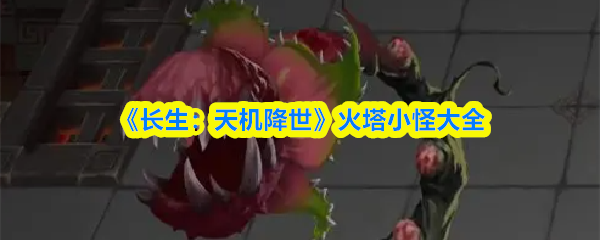 《长生天机》火塔怪物图鉴:全关卡小怪属性技能解析